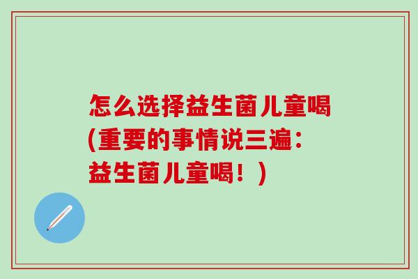 怎么选择益生菌儿童喝(重要的事情说三遍：益生菌儿童喝！)