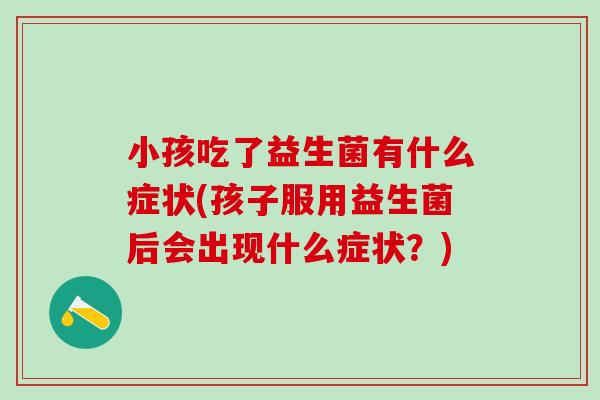 小孩吃了益生菌有什么症状(孩子服用益生菌后会出现什么症状？)