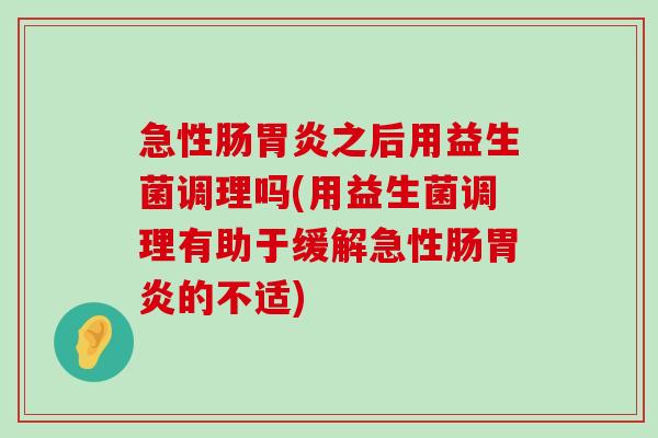 急性肠胃炎之后用益生菌调理吗(用益生菌调理有助于缓解急性肠胃炎的不适)