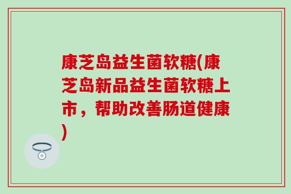 康芝岛益生菌软糖(康芝岛新品益生菌软糖上市，帮助改善肠道健康)