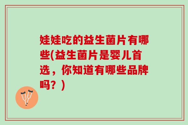娃娃吃的益生菌片有哪些(益生菌片是婴儿首选，你知道有哪些品牌吗？)