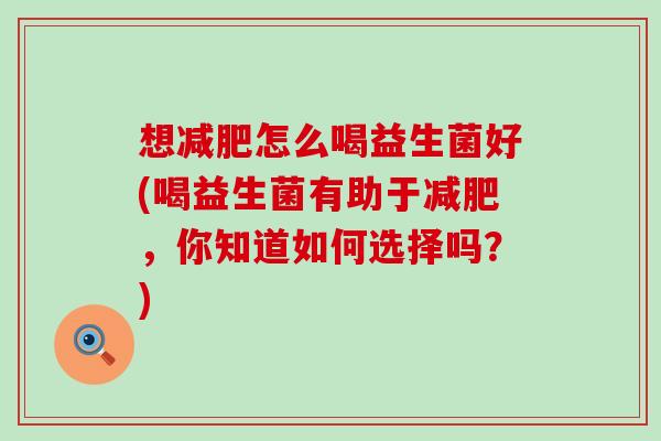 想怎么喝益生菌好(喝益生菌有助于,你知道如何选择吗?) 想怎么喝益生菌好(喝益生菌有助于,你知道如何选择吗?)