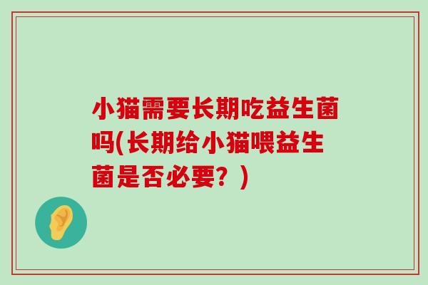 小猫需要长期吃益生菌吗(长期给小猫喂益生菌是否必要？)