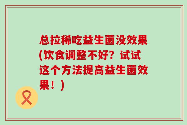 总拉稀吃益生菌没效果(饮食调整不好？试试这个方法提高益生菌效果！)