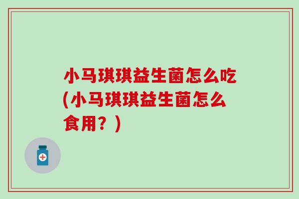 小马琪琪益生菌怎么吃(小马琪琪益生菌怎么食用?) 小马琪琪益生菌怎么吃(小马琪琪益生菌怎么食用?)