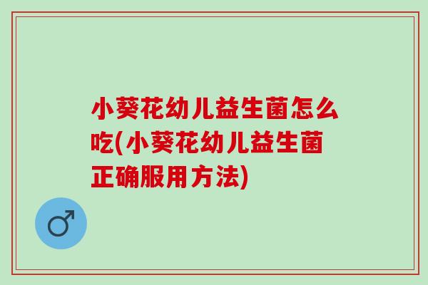 小葵花幼儿益生菌怎么吃(小葵花幼儿益生菌正确服用方法) 小葵花幼儿益生菌怎么吃(小葵花幼儿益生菌正确服用方法)