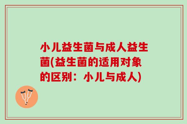 小儿益生菌与成人益生菌(益生菌的适用对象的区别：小儿与成人)