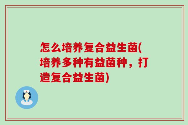 怎么培养复合益生菌(培养多种有益菌种，打造复合益生菌)