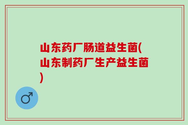 山东药厂肠道益生菌(山东制药厂生产益生菌)