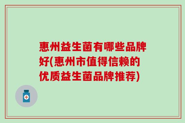 惠州益生菌有哪些品牌好(惠州市值得信赖的优质益生菌品牌推荐)