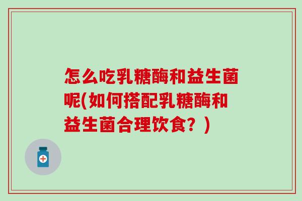 怎么吃乳糖酶和益生菌呢(如何搭配乳糖酶和益生菌合理饮食?) 怎么吃乳糖酶和益生菌呢(如何搭配乳糖酶和益生菌合理饮食?)
