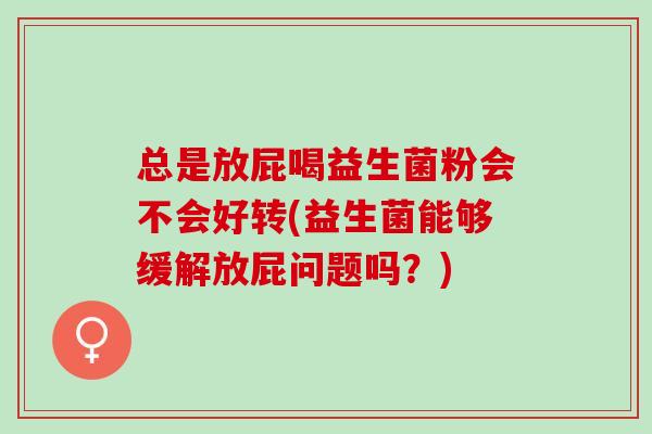 总是放屁喝益生菌粉会不会好转(益生菌能够缓解放屁问题吗？)