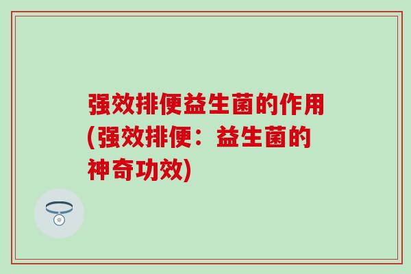 强效排便益生菌的作用(强效排便：益生菌的神奇功效)