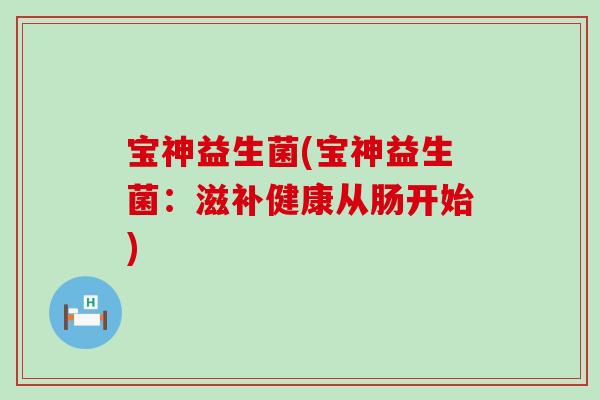 宝神益生菌(宝神益生菌：滋补健康从肠开始)