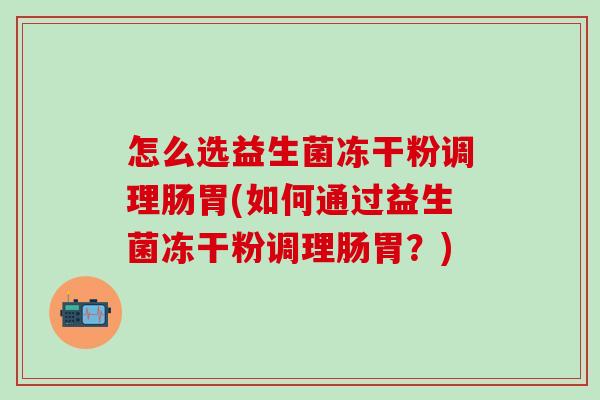 怎么选益生菌冻干粉调理肠胃(如何通过益生菌冻干粉调理肠胃？)