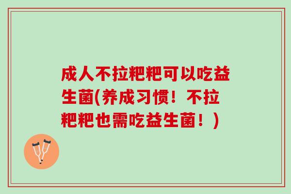 成人不拉粑粑可以吃益生菌(养成习惯！不拉粑粑也需吃益生菌！)