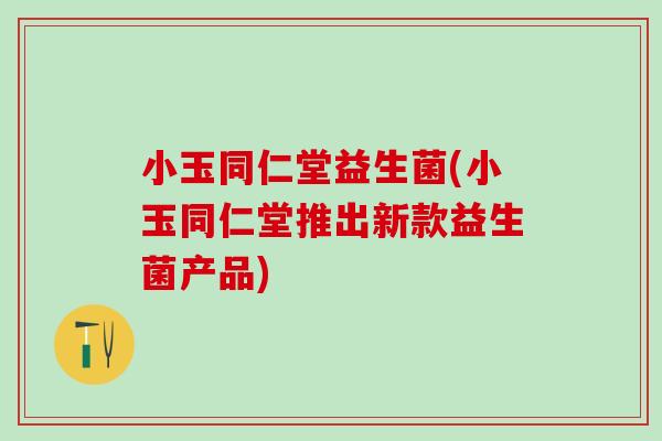 小玉同仁堂益生菌(小玉同仁堂推出新款益生菌产品)