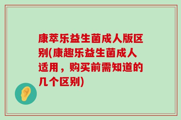 康萃乐益生菌成人版区别(康趣乐益生菌成人适用，购买前需知道的几个区别)