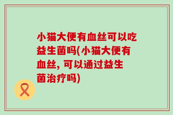 小猫大便有血丝可以吃益生菌吗(小猫大便有血丝, 可以通过益生菌治疗吗)