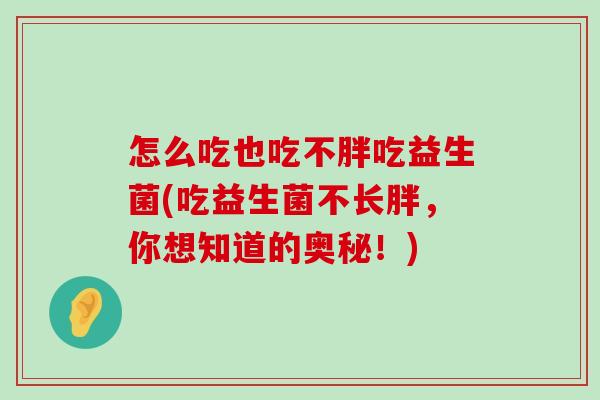 怎么吃也吃不胖吃益生菌(吃益生菌不长胖，你想知道的奥秘！)