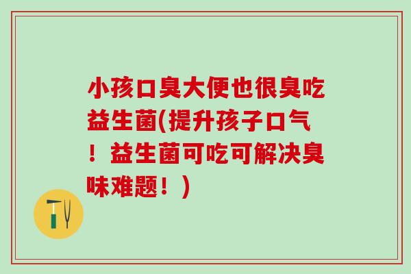 小孩口臭大便也很臭吃益生菌(提升孩子口气！益生菌可吃可解决臭味难题！)