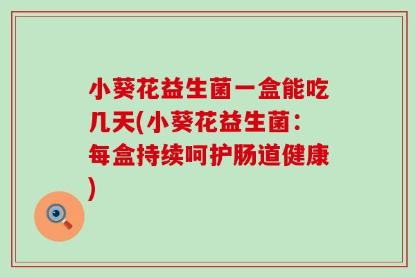 小葵花益生菌一盒能吃几天(小葵花益生菌：每盒持续呵护肠道健康)