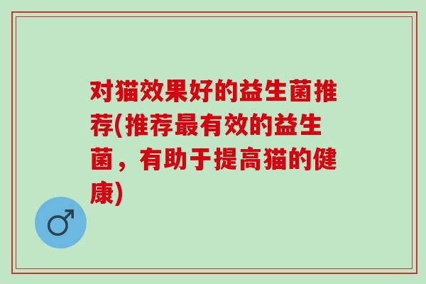 对猫效果好的益生菌推荐(推荐最有效的益生菌，有助于提高猫的健康)