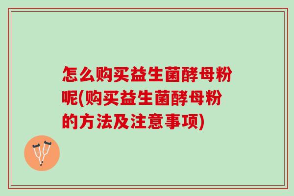 怎么购买益生菌酵母粉呢(购买益生菌酵母粉的方法及注意事项)
