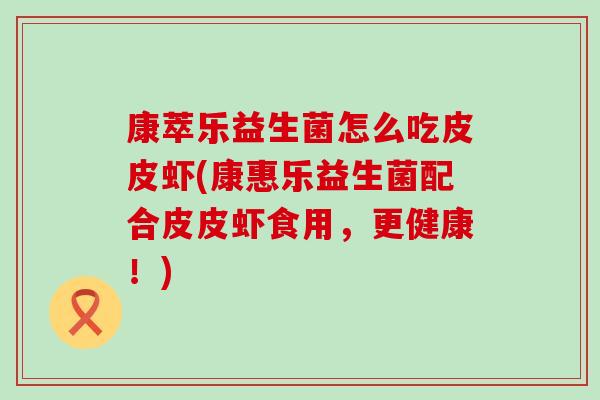 康萃乐益生菌怎么吃皮皮虾(康惠乐益生菌配合皮皮虾食用，更健康！)