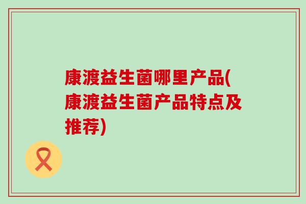 康渡益生菌哪里产品(康渡益生菌产品特点及推荐)