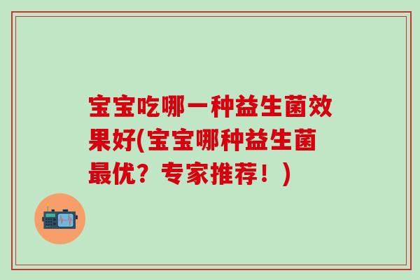 宝宝吃哪一种益生菌效果好(宝宝哪种益生菌最优？专家推荐！)