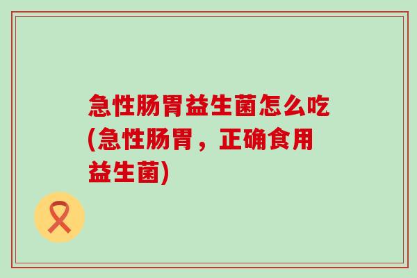 急性肠胃益生菌怎么吃(急性肠胃,正确食用益生菌) 急性肠胃益生菌怎么吃(急性肠胃,正确食用益生菌)