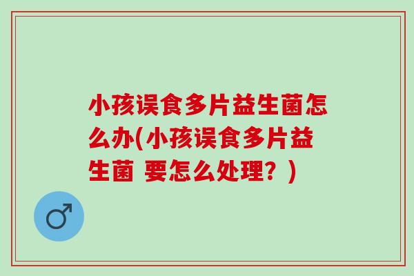 小孩误食多片益生菌怎么办(小孩误食多片益生菌 要怎么处理？)