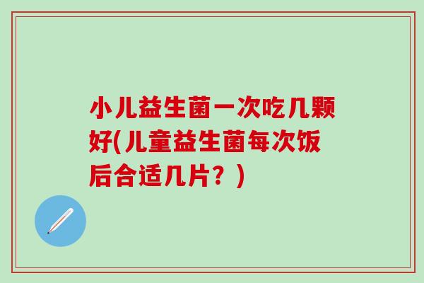 小儿益生菌一次吃几颗好(儿童益生菌每次饭后合适几片?) 小儿益生菌一次吃几颗好(儿童益生菌每次饭后合适几片?)