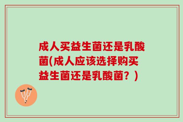 成人买益生菌还是乳酸菌(成人应该选择购买益生菌还是乳酸菌？)