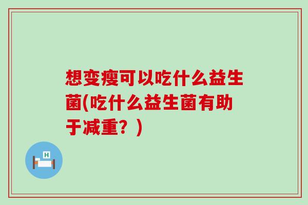想变瘦可以吃什么益生菌(吃什么益生菌有助于减重？)