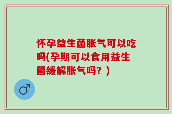 怀孕益生菌胀气可以吃吗(孕期可以食用益生菌缓解胀气吗？)