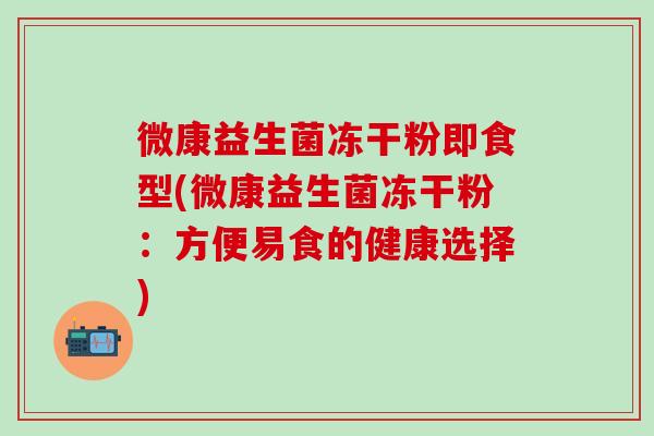 微康益生菌冻干粉即食型(微康益生菌冻干粉：方便易食的健康选择)