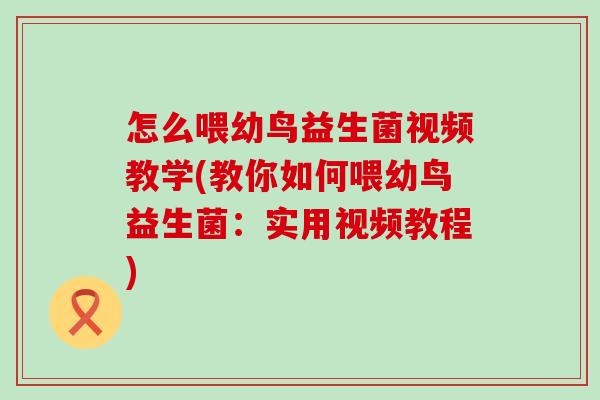 怎么喂幼鸟益生菌视频教学(教你如何喂幼鸟益生菌：实用视频教程)