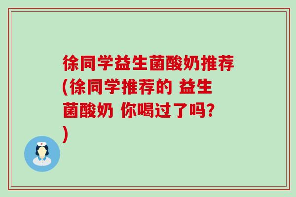 徐同学益生菌酸奶推荐(徐同学推荐的 益生菌酸奶 你喝过了吗？)