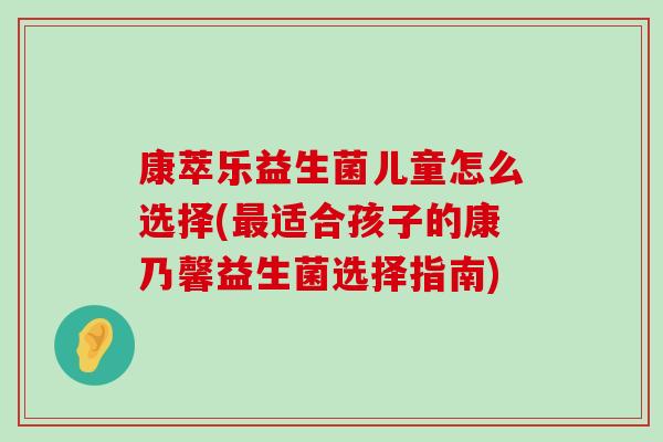 康萃乐益生菌儿童怎么选择(最适合孩子的康乃馨益生菌选择指南)