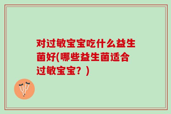 对过敏宝宝吃什么益生菌好(哪些益生菌适合过敏宝宝？)