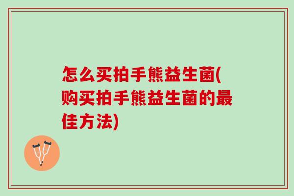 怎么买拍手熊益生菌(购买拍手熊益生菌的佳方法)