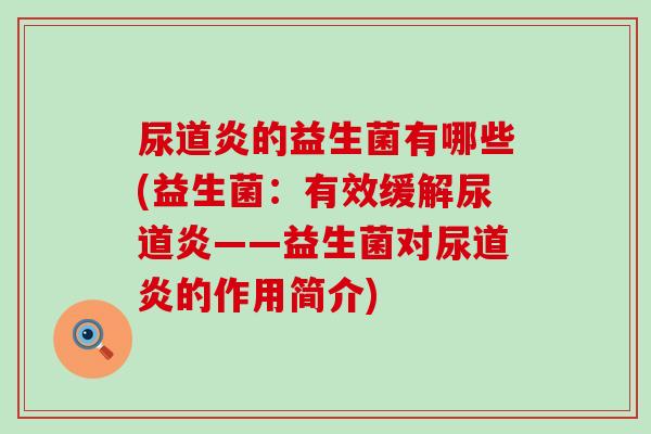 尿道炎的益生菌有哪些(益生菌:有效缓解尿道炎——益生菌对尿道炎的作用简介) 尿道炎的益生菌有哪些(益生菌:有效缓解尿道炎——益生菌对尿道炎的作用简介)