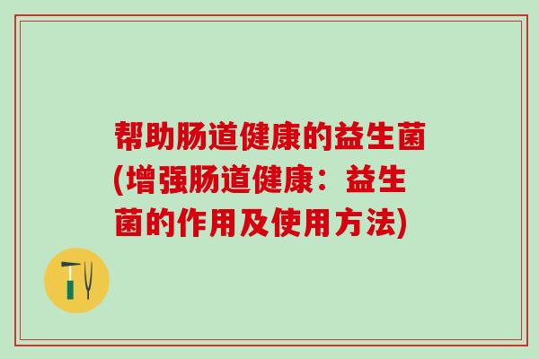 帮助肠道健康的益生菌(增强肠道健康：益生菌的作用及使用方法)