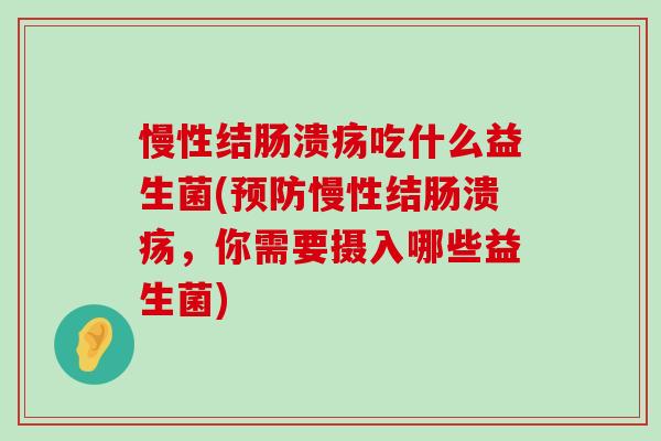 慢性结肠溃疡吃什么益生菌(慢性结肠溃疡，你需要摄入哪些益生菌)