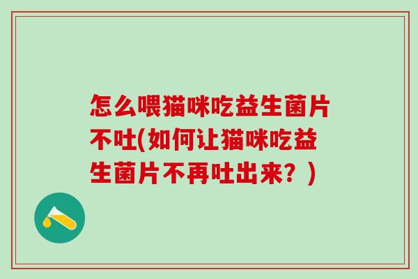 怎么喂猫咪吃益生菌片不吐(如何让猫咪吃益生菌片不再吐出来？)