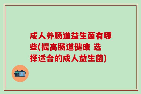 成人养肠道益生菌有哪些(提高肠道健康 选择适合的成人益生菌)
