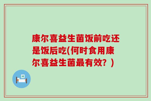 康尔喜益生菌饭前吃还是饭后吃(何时食用康尔喜益生菌最有效？)