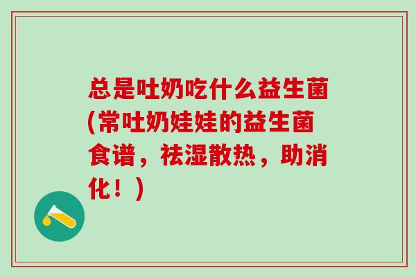 总是吐奶吃什么益生菌(常吐奶娃娃的益生菌食谱,祛湿散热,助消化!) 总是吐奶吃什么益生菌(常吐奶娃娃的益生菌食谱,祛湿散热,助消化!)